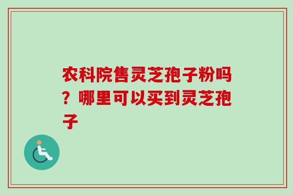 农科院售灵芝孢子粉吗?哪里可以买到灵芝孢子-第1张图片-卓越灵芝孢子粉 农科院售灵芝孢子粉吗?哪里可以买到灵芝孢子-第1张图片-卓越灵芝孢子粉