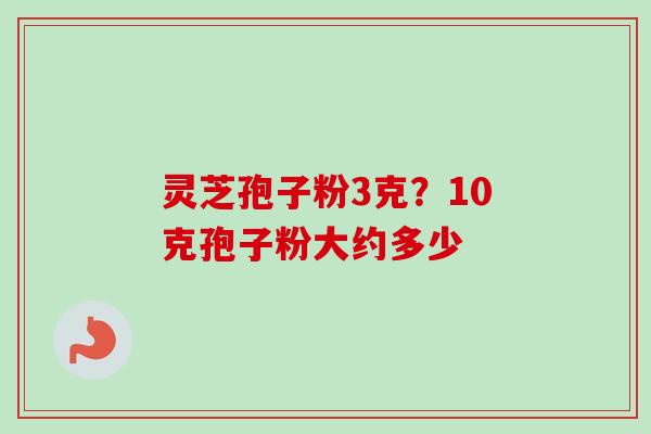 灵芝孢子粉3克?10克孢子粉大约多少-第1张图片-卓越灵芝孢子粉 灵芝孢子粉3克?10克孢子粉大约多少-第1张图片-卓越灵芝孢子粉