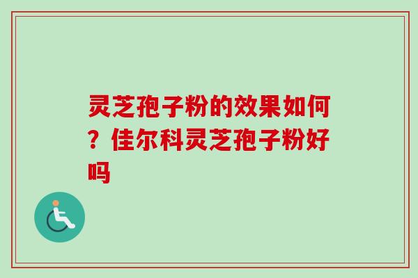 灵芝孢子粉的效果如何？佳尔科灵芝孢子粉好吗-第1张图片-卓越灵芝孢子粉