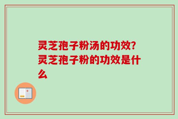 灵芝孢子粉汤的功效?灵芝孢子粉的功效是什么-第1张图片-卓越灵芝孢子粉 灵芝孢子粉汤的功效?灵芝孢子粉的功效是什么-第1张图片-卓越灵芝孢子粉