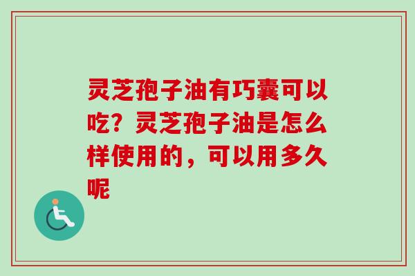 灵芝孢子油有巧囊可以吃？灵芝孢子油是怎么样使用的，可以用多久呢-第1张图片-卓越灵芝孢子粉