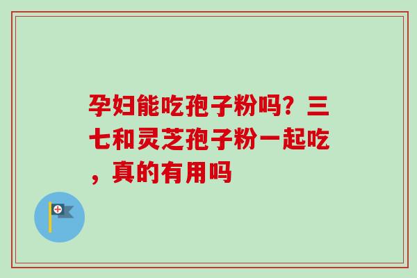 孕妇能吃孢子粉吗?三七和灵芝孢子粉一起吃,真的有用吗-第1张图片-卓越灵芝孢子粉 孕妇能吃孢子粉吗?三七和灵芝孢子粉一起吃,真的有用吗-第1张图片-卓越灵芝孢子粉