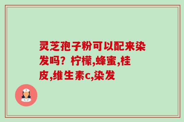 灵芝孢子粉可以配来染发吗？柠檬,蜂蜜,桂皮,维生素c,染发-第1张图片-卓越灵芝孢子粉