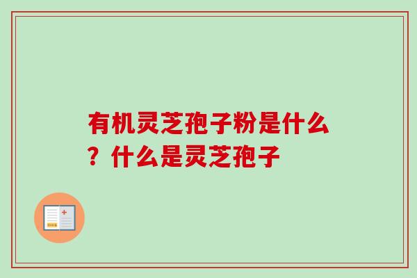 有机灵芝孢子粉是什么？什么是灵芝孢子-第1张图片-卓越灵芝孢子粉