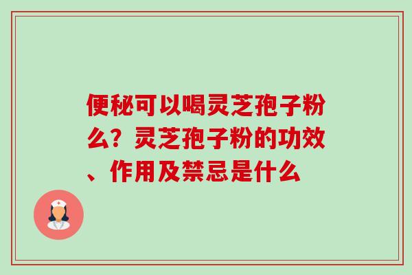 便秘可以喝灵芝孢子粉么?灵芝孢子粉的功效、作用及禁忌是什么-第1张图片-卓越灵芝孢子粉 便秘可以喝灵芝孢子粉么?灵芝孢子粉的功效、作用及禁忌是什么-第1张图片-卓越灵芝孢子粉