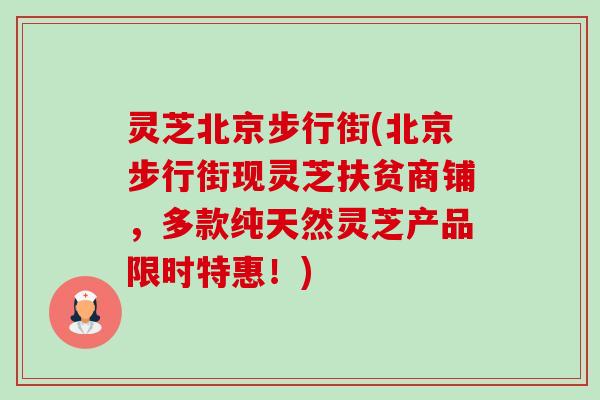 灵芝北京步行街(北京步行街现灵芝扶贫商铺,多款纯天然灵芝产品限时特惠!)-第1张图片-卓越灵芝孢子粉 灵芝北京步行街(北京步行街现灵芝扶贫商铺,多款纯天然灵芝产品限时特惠!)-第1张图片-卓越灵芝孢子粉