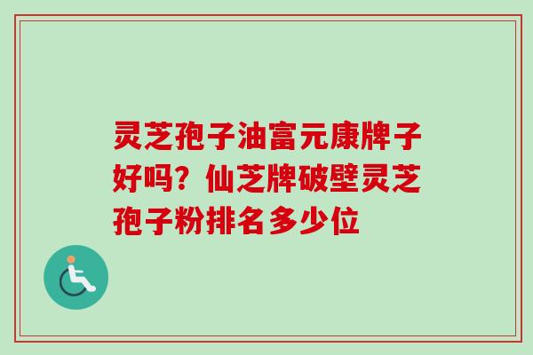 灵芝孢子油富元康牌子好吗?仙芝牌破壁灵芝孢子粉排名多少位-第1张图片-卓越灵芝孢子粉 灵芝孢子油富元康牌子好吗?仙芝牌破壁灵芝孢子粉排名多少位-第1张图片-卓越灵芝孢子粉