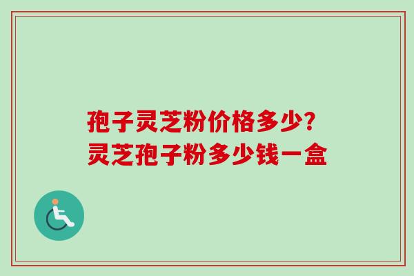 孢子灵芝粉价格多少？灵芝孢子粉多少钱一盒-第1张图片-卓越灵芝孢子粉