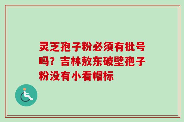 灵芝孢子粉必须有批号吗？吉林敖东破壁孢子粉没有小看帽标-第1张图片-卓越灵芝孢子粉