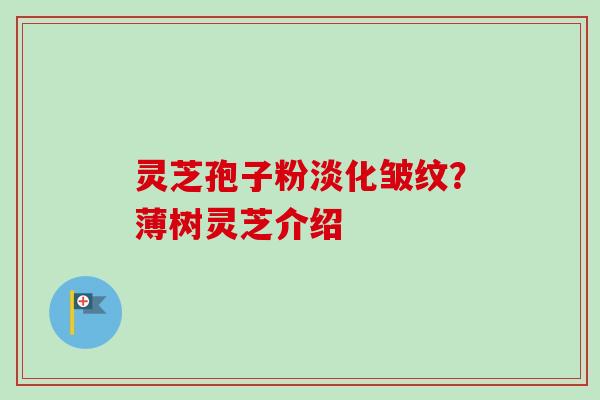 灵芝孢子粉淡化皱纹?薄树灵芝介绍-第1张图片-卓越灵芝孢子粉 灵芝孢子粉淡化皱纹?薄树灵芝介绍-第1张图片-卓越灵芝孢子粉