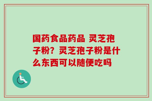 国药食品药品 灵芝孢子粉？灵芝孢子粉是什么东西可以随便吃吗-第1张图片-卓越灵芝孢子粉