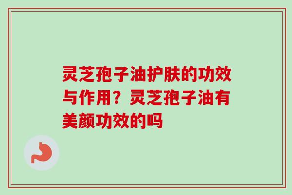 灵芝孢子油护肤的功效与作用？灵芝孢子油有美颜功效的吗-第1张图片-卓越灵芝孢子粉