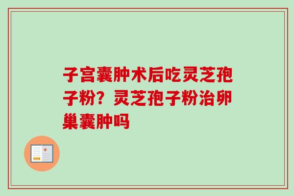 子宫囊肿术后吃灵芝孢子粉？灵芝孢子粉治卵巢囊肿吗-第1张图片-卓越灵芝孢子粉