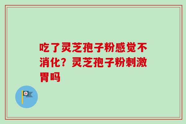 吃了灵芝孢子粉感觉不消化？灵芝孢子粉刺激胃吗-第1张图片-卓越灵芝孢子粉