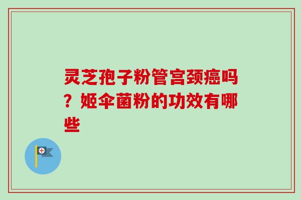 灵芝孢子粉管宫颈癌吗?姬伞菌粉的功效有哪些-第1张图片-卓越灵芝孢子粉 灵芝孢子粉管宫颈癌吗?姬伞菌粉的功效有哪些-第1张图片-卓越灵芝孢子粉