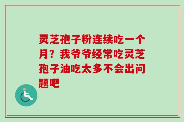 灵芝孢子粉连续吃一个月?我爷爷经常吃灵芝孢子油吃太多不会出问题吧-第1张图片-卓越灵芝孢子粉 灵芝孢子粉连续吃一个月?我爷爷经常吃灵芝孢子油吃太多不会出问题吧-第1张图片-卓越灵芝孢子粉