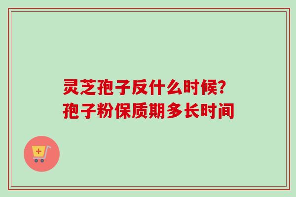 灵芝孢子反什么时候?孢子粉保质期多长时间-第1张图片-卓越灵芝孢子粉 灵芝孢子反什么时候?孢子粉保质期多长时间-第1张图片-卓越灵芝孢子粉
