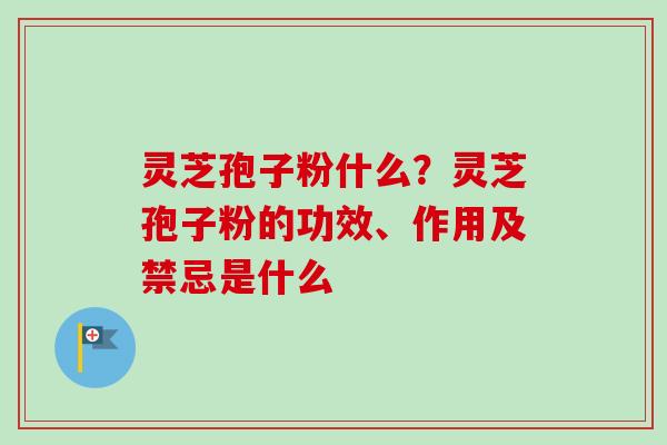 灵芝孢子粉什么?灵芝孢子粉的功效、作用及禁忌是什么-第1张图片-卓越灵芝孢子粉 灵芝孢子粉什么?灵芝孢子粉的功效、作用及禁忌是什么-第1张图片-卓越灵芝孢子粉