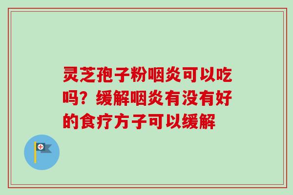 灵芝孢子粉咽炎可以吃吗?缓解咽炎有没有好的食疗方子可以缓解-第1张图片-卓越灵芝孢子粉 灵芝孢子粉咽炎可以吃吗?缓解咽炎有没有好的食疗方子可以缓解-第1张图片-卓越灵芝孢子粉