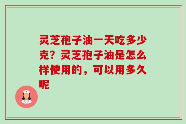 灵芝孢子油一天吃多少克？灵芝孢子油是怎么样使用的，可以用多久呢-第1张图片-卓越灵芝孢子粉