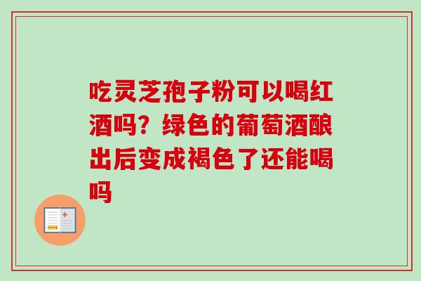 吃灵芝孢子粉可以喝红酒吗？绿色的葡萄酒酿出后变成褐色了还能喝吗-第1张图片-卓越灵芝孢子粉