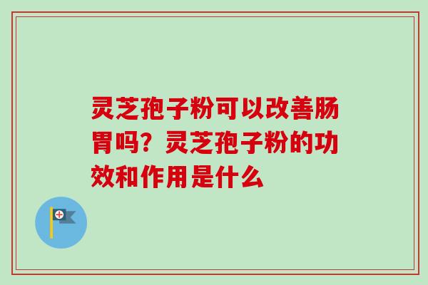 灵芝孢子粉可以改善肠胃吗？灵芝孢子粉的功效和作用是什么-第1张图片-卓越灵芝孢子粉