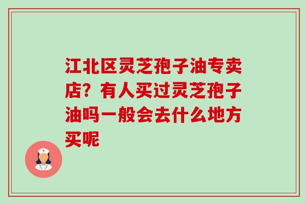 江北区灵芝孢子油专卖店?有人买过灵芝孢子油吗一般会去什么地方买呢-第1张图片-卓越灵芝孢子粉 江北区灵芝孢子油专卖店?有人买过灵芝孢子油吗一般会去什么地方买呢-第1张图片-卓越灵芝孢子粉