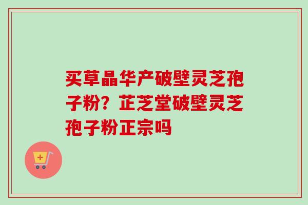 买草晶华产破壁灵芝孢子粉？芷芝堂破壁灵芝孢子粉正宗吗-第1张图片-卓越灵芝孢子粉