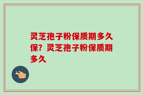 灵芝孢子粉保质期多久保？灵芝孢子粉保质期多久-第1张图片-卓越灵芝孢子粉