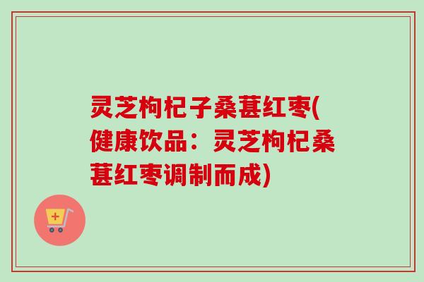 灵芝枸杞子桑葚红枣(健康饮品:灵芝枸杞桑葚红枣调制而成)-第1张图片-卓越灵芝孢子粉 灵芝枸杞子桑葚红枣(健康饮品:灵芝枸杞桑葚红枣调制而成)-第1张图片-卓越灵芝孢子粉