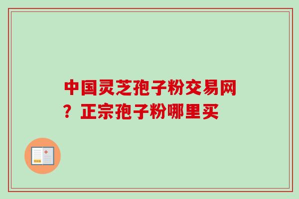 中国灵芝孢子粉交易网?正宗孢子粉哪里买-第1张图片-卓越灵芝孢子粉 中国灵芝孢子粉交易网?正宗孢子粉哪里买-第1张图片-卓越灵芝孢子粉
