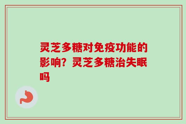 灵芝多糖对免疫功能的影响？灵芝多糖治失眠吗-第1张图片-卓越灵芝孢子粉