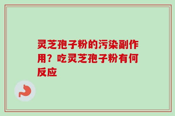 灵芝孢子粉的污染副作用？吃灵芝孢子粉有何反应-第1张图片-卓越灵芝孢子粉