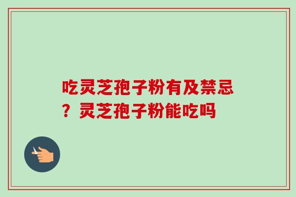 吃灵芝孢子粉有及禁忌?灵芝孢子粉能吃吗-第1张图片-卓越灵芝孢子粉 吃灵芝孢子粉有及禁忌?灵芝孢子粉能吃吗-第1张图片-卓越灵芝孢子粉