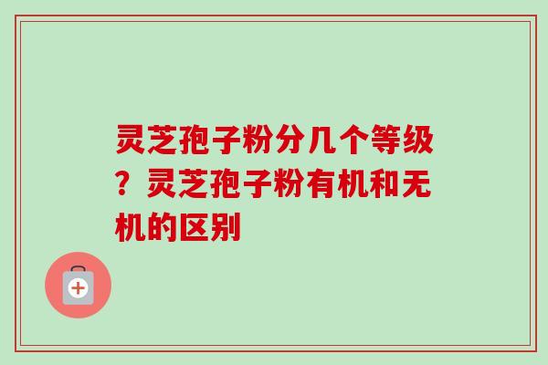 灵芝孢子粉分几个等级?灵芝孢子粉有机和无机的区别-第1张图片-卓越灵芝孢子粉 灵芝孢子粉分几个等级?灵芝孢子粉有机和无机的区别-第1张图片-卓越灵芝孢子粉