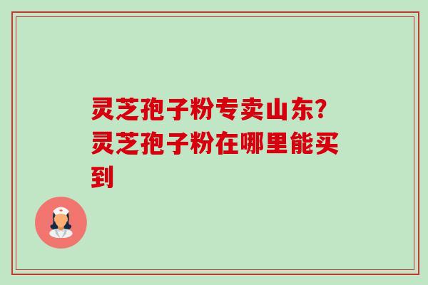 灵芝孢子粉专卖山东?灵芝孢子粉在哪里能买到-第1张图片-卓越灵芝孢子粉 灵芝孢子粉专卖山东?灵芝孢子粉在哪里能买到-第1张图片-卓越灵芝孢子粉