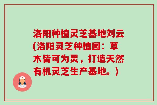 洛阳种植灵芝基地刘云(洛阳灵芝种植园：草木皆可为灵，打造天然有机灵芝生产基地。)-第1张图片-卓越灵芝孢子粉
