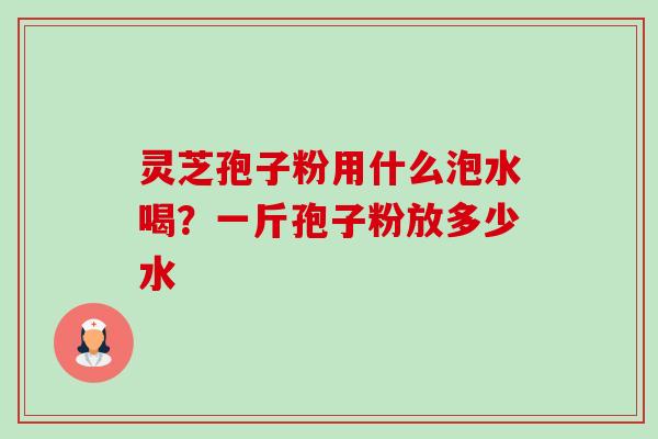灵芝孢子粉用什么泡水喝？一斤孢子粉放多少水-第1张图片-卓越灵芝孢子粉