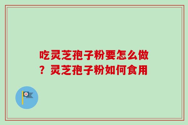 吃灵芝孢子粉要怎么做?灵芝孢子粉如何食用-第1张图片-卓越灵芝孢子粉 吃灵芝孢子粉要怎么做?灵芝孢子粉如何食用-第1张图片-卓越灵芝孢子粉