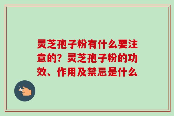 灵芝孢子粉有什么要注意的?灵芝孢子粉的功效、作用及禁忌是什么-第1张图片-卓越灵芝孢子粉 灵芝孢子粉有什么要注意的?灵芝孢子粉的功效、作用及禁忌是什么-第1张图片-卓越灵芝孢子粉