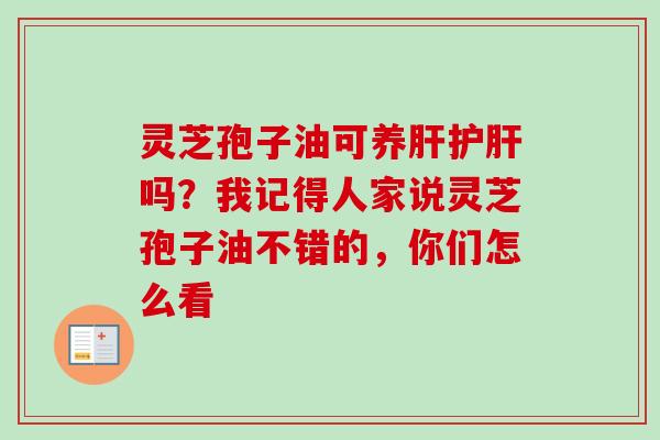 灵芝孢子油可养肝护肝吗?我记得人家说灵芝孢子油不错的,你们怎么看-第1张图片-卓越灵芝孢子粉 灵芝孢子油可养肝护肝吗?我记得人家说灵芝孢子油不错的,你们怎么看-第1张图片-卓越灵芝孢子粉