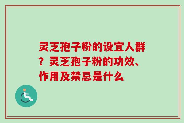 灵芝孢子粉的设宜人群？灵芝孢子粉的功效、作用及禁忌是什么-第1张图片-卓越灵芝孢子粉