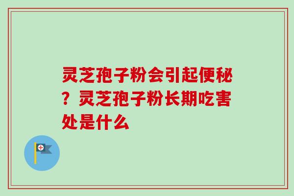 灵芝孢子粉会引起便秘?灵芝孢子粉长期吃害处是什么-第1张图片-卓越灵芝孢子粉 灵芝孢子粉会引起便秘?灵芝孢子粉长期吃害处是什么-第1张图片-卓越灵芝孢子粉