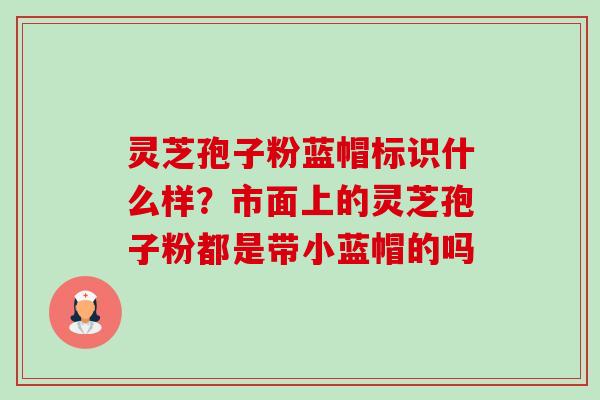 灵芝孢子粉蓝帽标识什么样?市面上的灵芝孢子粉都是带小蓝帽的吗-第1张图片-卓越灵芝孢子粉 灵芝孢子粉蓝帽标识什么样?市面上的灵芝孢子粉都是带小蓝帽的吗-第1张图片-卓越灵芝孢子粉