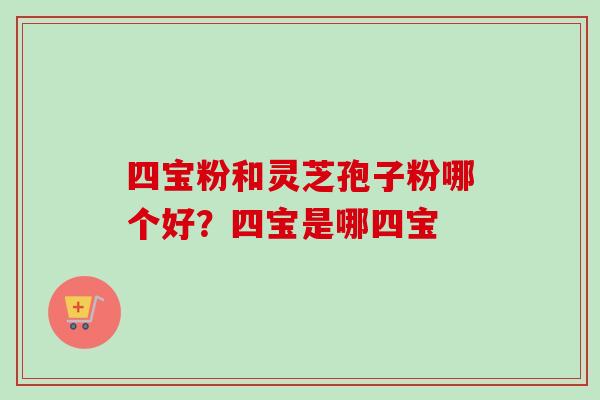 四宝粉和灵芝孢子粉哪个好?四宝是哪四宝-第1张图片-卓越灵芝孢子粉 四宝粉和灵芝孢子粉哪个好?四宝是哪四宝-第1张图片-卓越灵芝孢子粉