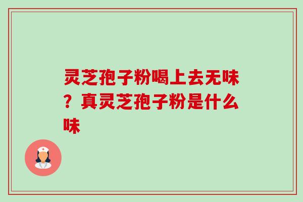 灵芝孢子粉喝上去无味？真灵芝孢子粉是什么味-第1张图片-卓越灵芝孢子粉
