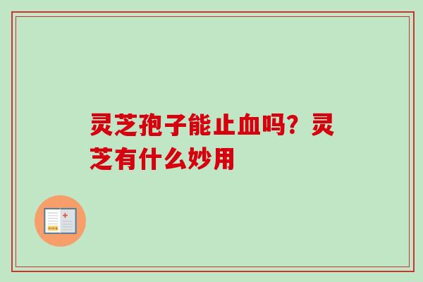 灵芝孢子能止血吗?灵芝有什么妙用-第1张图片-卓越灵芝孢子粉 灵芝孢子能止血吗?灵芝有什么妙用-第1张图片-卓越灵芝孢子粉