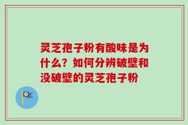 灵芝孢子粉有酸味是为什么？如何分辨破壁和没破壁的灵芝孢子粉-第1张图片-卓越灵芝孢子粉