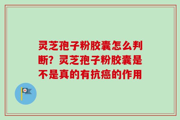 灵芝孢子粉胶囊怎么判断?灵芝孢子粉胶囊是不是真的有抗癌的作用-第1张图片-卓越灵芝孢子粉 灵芝孢子粉胶囊怎么判断?灵芝孢子粉胶囊是不是真的有抗癌的作用-第1张图片-卓越灵芝孢子粉