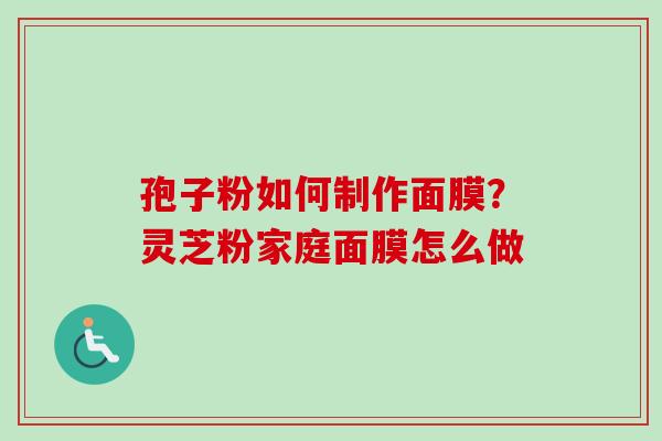 孢子粉如何制作面膜？灵芝粉家庭面膜怎么做-第1张图片-卓越灵芝孢子粉